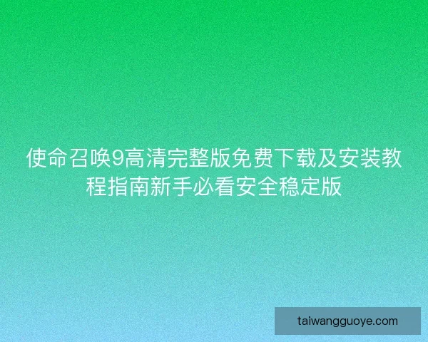 使命召唤9高清完整版免费下载及安装教程指南新手必看安全稳定版