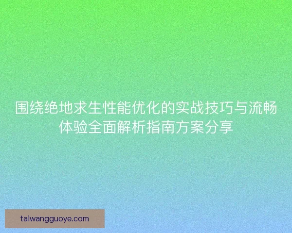 围绕绝地求生性能优化的实战技巧与流畅体验全面解析指南方案分享