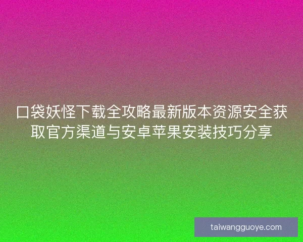 口袋妖怪下载全攻略最新版本资源安全获取官方渠道与安卓苹果安装技巧分享