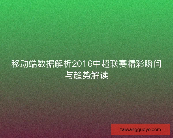 移动端数据解析2016中超联赛精彩瞬间与趋势解读