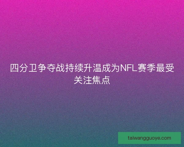 四分卫争夺战持续升温成为NFL赛季最受关注焦点