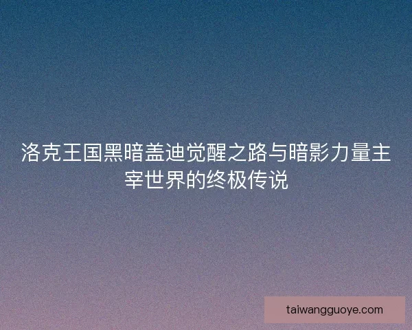洛克王国黑暗盖迪觉醒之路与暗影力量主宰世界的终极传说