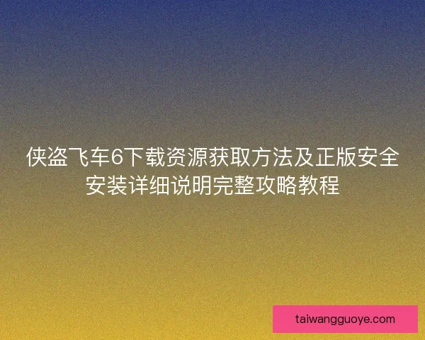 侠盗飞车6下载资源获取方法及正版安全安装详细说明完整攻略教程