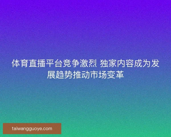 体育直播平台竞争激烈 独家内容成为发展趋势推动市场变革