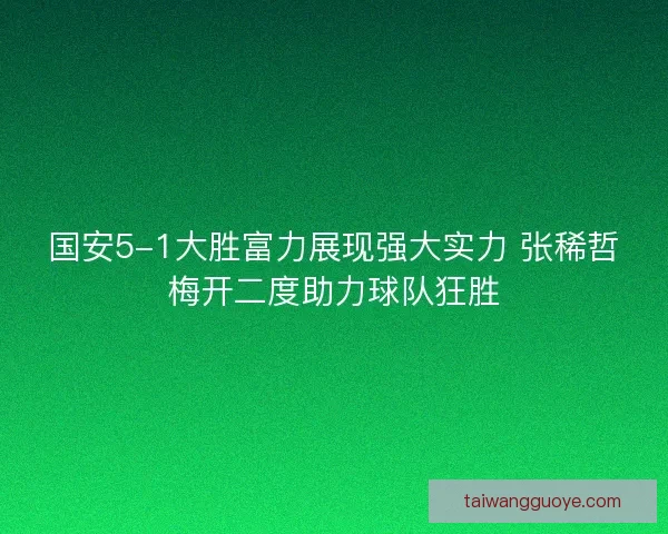 国安5-1大胜富力展现强大实力 张稀哲梅开二度助力球队狂胜